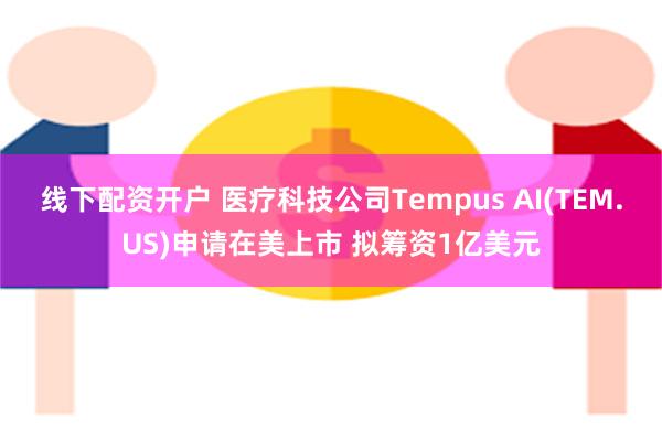 线下配资开户 医疗科技公司Tempus AI(TEM.US)申请在美上市 拟筹资1亿美元