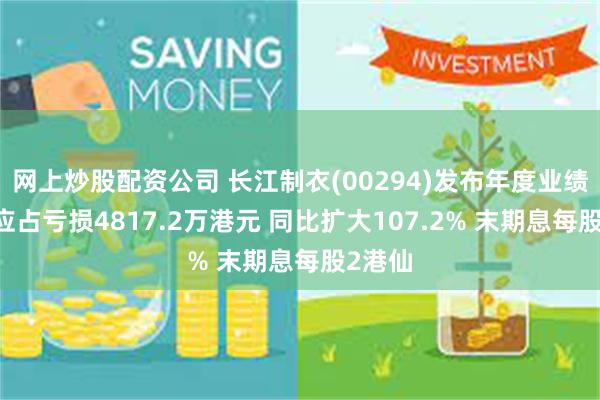 网上炒股配资公司 长江制衣(00294)发布年度业绩 股东应占亏损4817.2万港元 同比扩大107.2% 末期息每股2港仙