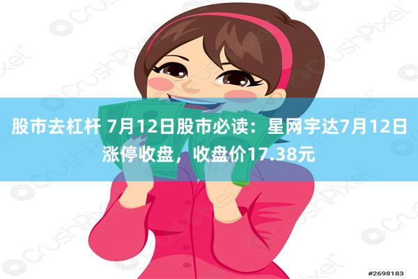 股市去杠杆 7月12日股市必读：星网宇达7月12日涨停收盘，收盘价17.38元