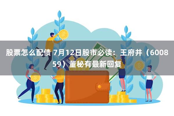 股票怎么配债 7月12日股市必读：王府井（600859）董秘有最新回复