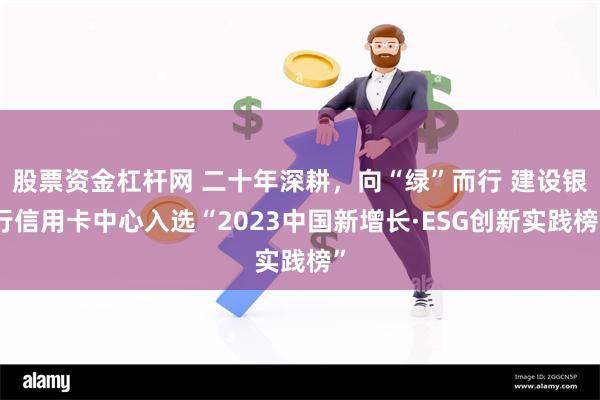 股票资金杠杆网 二十年深耕，向“绿”而行 建设银行信用卡中心入选“2023中国新增长·ESG创新实践榜”