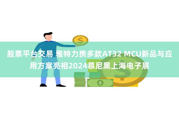 股票平台交易 雅特力携多款AT32 MCU新品与应用方案亮相2024慕尼黑上海电子展