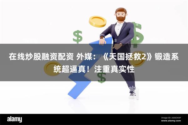 在线炒股融资配资 外媒：《天国拯救2》锻造系统超逼真！注重真实性
