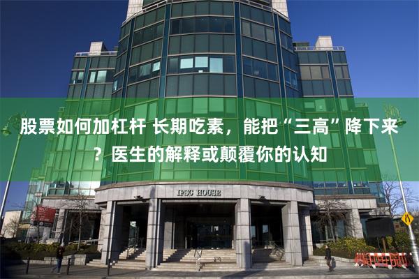 股票如何加杠杆 长期吃素，能把“三高”降下来？医生的解释或颠覆你的认知