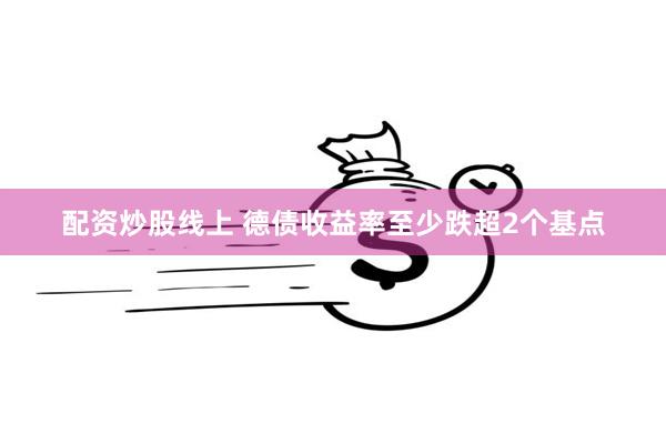 配资炒股线上 德债收益率至少跌超2个基点