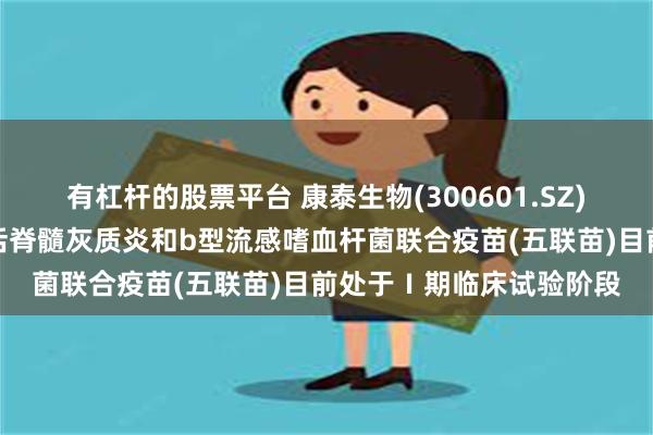 有杠杆的股票平台 康泰生物(300601.SZ)：吸附无细胞百白破灭活脊髓灰质炎和b型流感嗜血杆菌联合疫苗(五联苗)目前处于Ⅰ期临床试验阶段