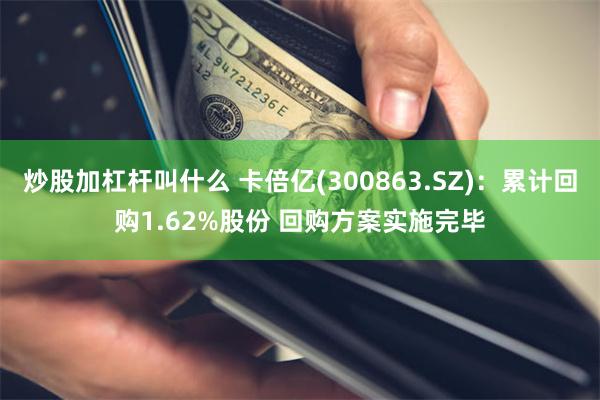 炒股加杠杆叫什么 卡倍亿(300863.SZ)：累计回购1.62%股份 回购方案实施完毕
