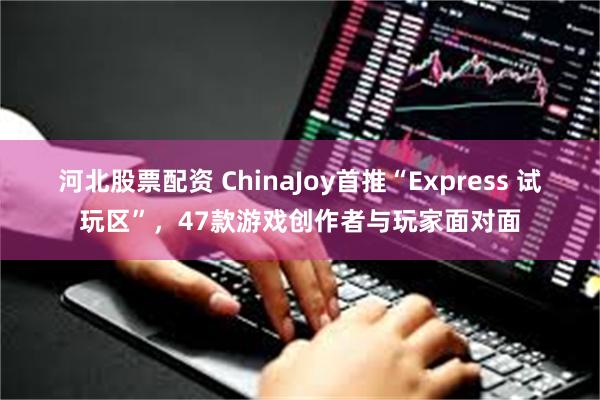 河北股票配资 ChinaJoy首推“Express 试玩区”，47款游戏创作者与玩家面对面