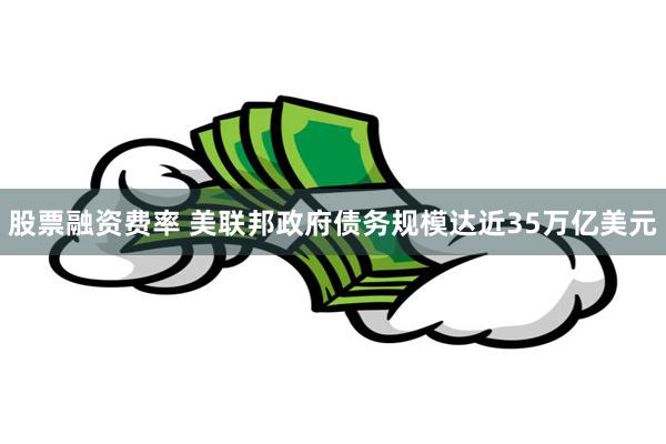 股票融资费率 美联邦政府债务规模达近35万亿美元