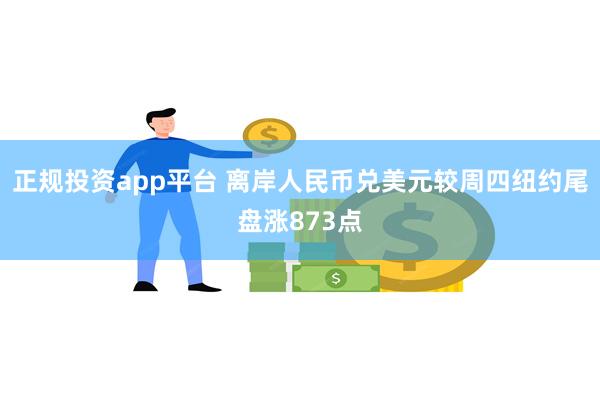 正规投资app平台 离岸人民币兑美元较周四纽约尾盘涨873点