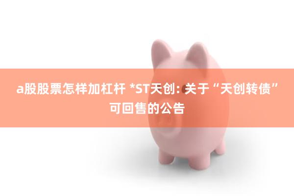 a股股票怎样加杠杆 *ST天创: 关于“天创转债”可回售的公告