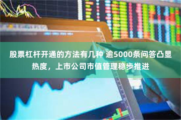 股票杠杆开通的方法有几种 逾5000条问答凸显热度，上市公司市值管理稳步推进