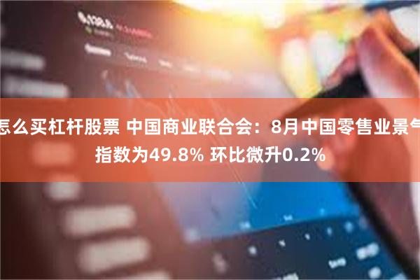 怎么买杠杆股票 中国商业联合会：8月中国零售业景气指数为49.8% 环比微升0.2%