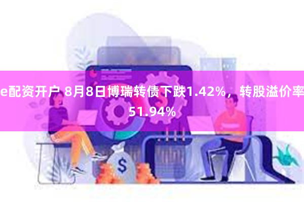 e配资开户 8月8日博瑞转债下跌1.42%，转股溢价率51.94%