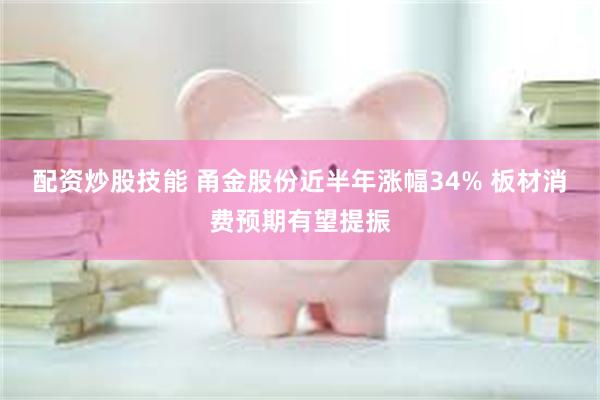 配资炒股技能 甬金股份近半年涨幅34% 板材消费预期有望提振