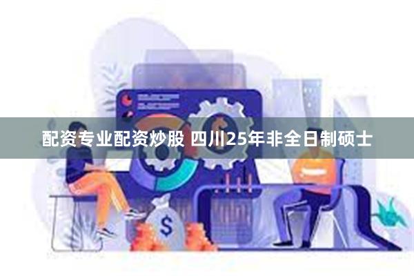 配资专业配资炒股 四川25年非全日制硕士