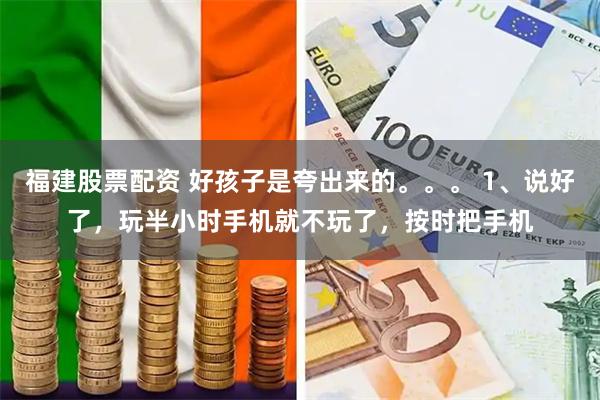 福建股票配资 好孩子是夸出来的。。。 1、说好了，玩半小时手机就不玩了，按时把手机