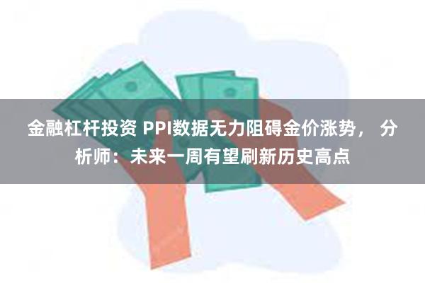 金融杠杆投资 PPI数据无力阻碍金价涨势， 分析师：未来一周有望刷新历史高点