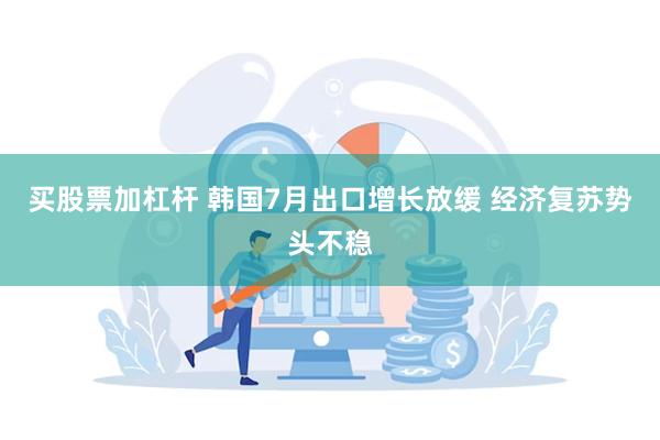 买股票加杠杆 韩国7月出口增长放缓 经济复苏势头不稳