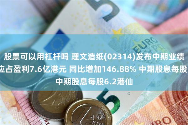 股票可以用杠杆吗 理文造纸(02314)发布中期业绩，股东应占盈利7.6亿港元 同比增加146.88% 中期股息每股6.2港仙