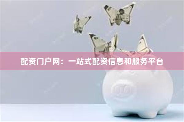 配资门户网：一站式配资信息和服务平台