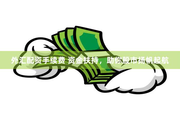外汇配资手续费 资金扶持，助你股市扬帆起航