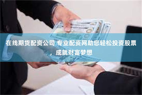 在线期货配资公司 专业配资网助您轻松投资股票，成就财富梦想