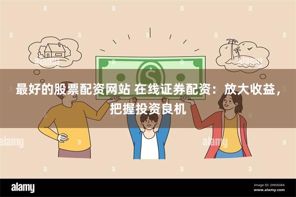 最好的股票配资网站 在线证券配资：放大收益，把握投资良机