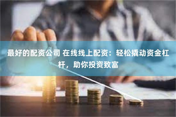 最好的配资公司 在线线上配资：轻松撬动资金杠杆，助你投资致富