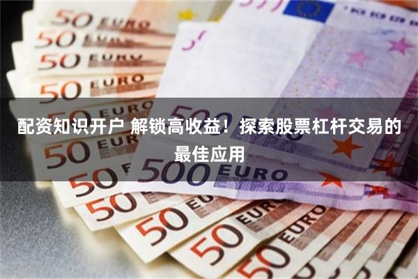 配资知识开户 解锁高收益！探索股票杠杆交易的最佳应用