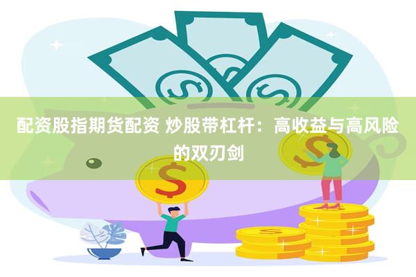 配资股指期货配资 炒股带杠杆：高收益与高风险的双刃剑