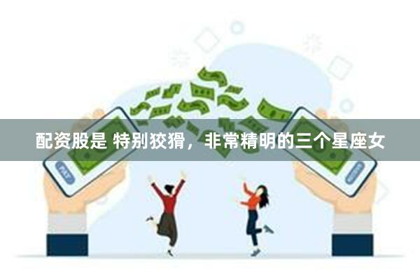 配资股是 特别狡猾，非常精明的三个星座女