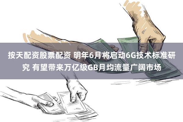 按天配资股票配资 明年6月将启动6G技术标准研究 有望带来万亿级GB月均流量广阔市场