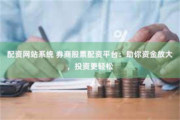 配资网站系统 券商股票配资平台：助你资金放大，投资更轻松