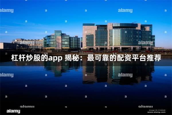 杠杆炒股的app 揭秘：最可靠的配资平台推荐