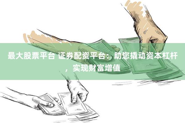 最大股票平台 证券配资平台：助您撬动资本杠杆，实现财富增值