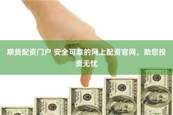 期货配资门户 安全可靠的网上配资官网，助您投资无忧