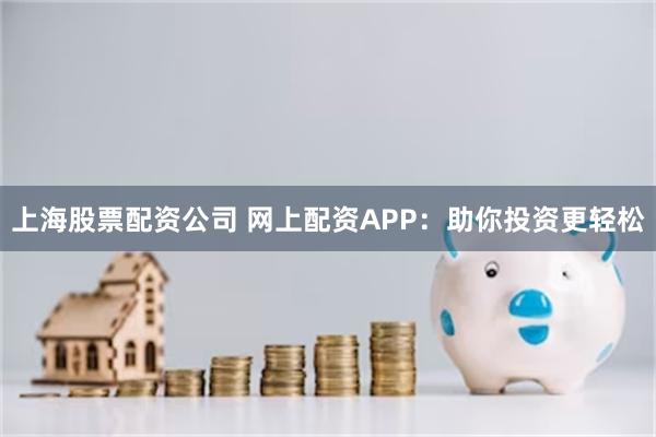 上海股票配资公司 网上配资APP：助你投资更轻松