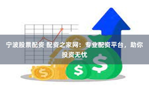 宁波股票配资 配资之家网：专业配资平台，助你投资无忧
