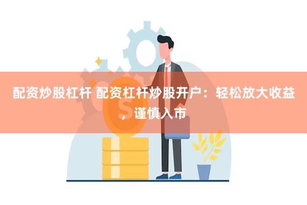 配资炒股杠杆 配资杠杆炒股开户：轻松放大收益，谨慎入市