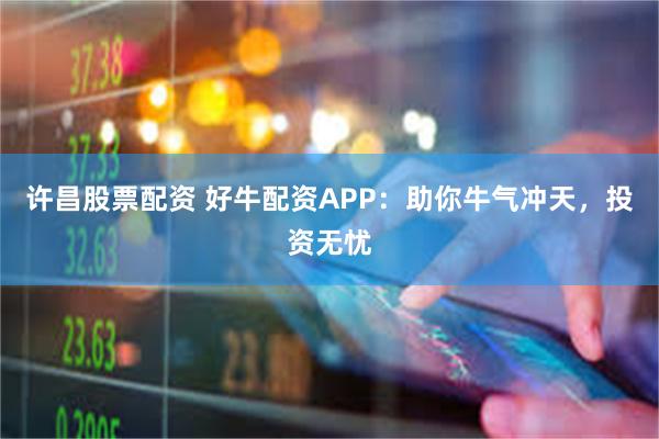 许昌股票配资 好牛配资APP：助你牛气冲天，投资无忧