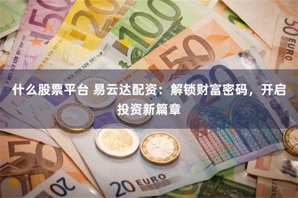 什么股票平台 易云达配资：解锁财富密码，开启投资新篇章