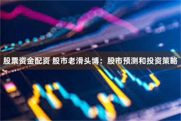 股票资金配资 股市老滑头博：股市预测和投资策略