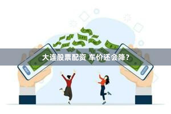 大连股票配资 车价还会降？