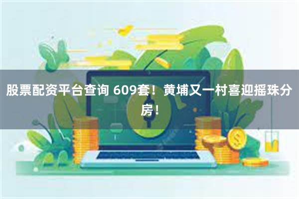 股票配资平台查询 609套！黄埔又一村喜迎摇珠分房！