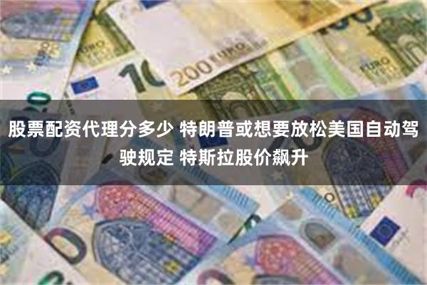 股票配资代理分多少 特朗普或想要放松美国自动驾驶规定 特斯拉股价飙升