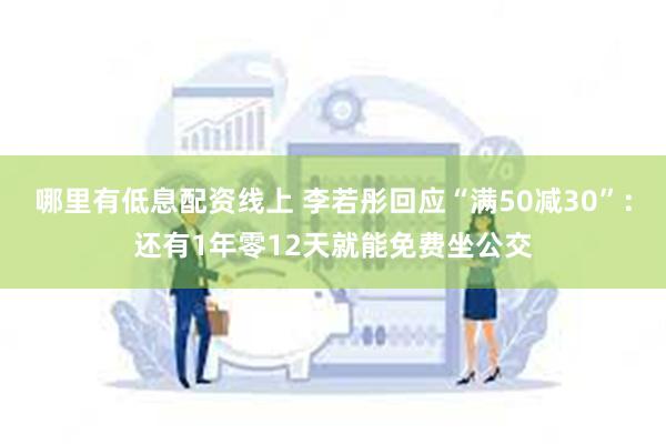 哪里有低息配资线上 李若彤回应“满50减30”：还有1年零12天就能免费坐公交