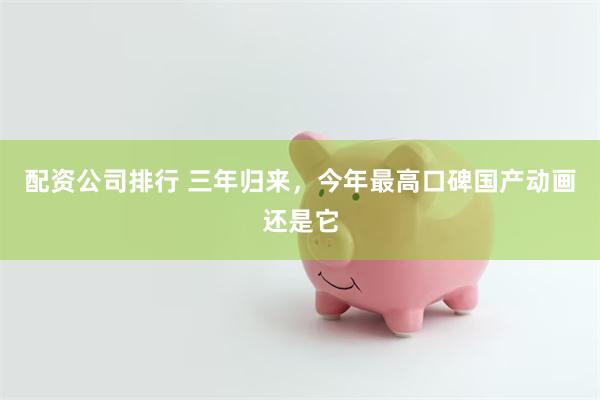 配资公司排行 三年归来，今年最高口碑国产动画还是它