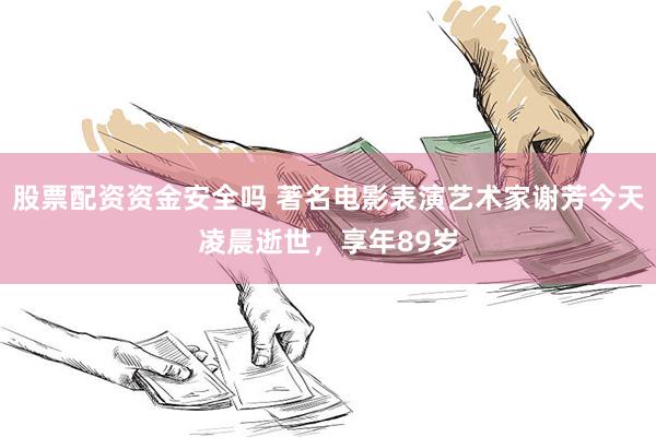 股票配资资金安全吗 著名电影表演艺术家谢芳今天凌晨逝世，享年89岁