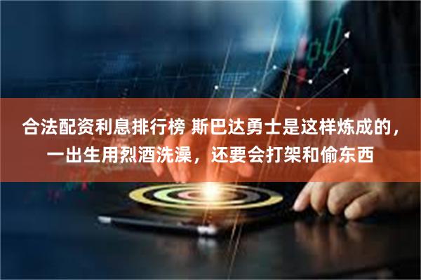 合法配资利息排行榜 斯巴达勇士是这样炼成的，一出生用烈酒洗澡，还要会打架和偷东西